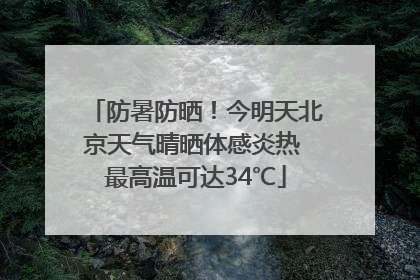 防暑防晒！今明天北京天气晴晒体感炎热 最高温可达34℃