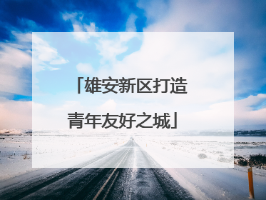 雄安新区打造青年友好之城