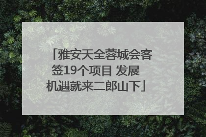 雅安天全蓉城会客签19个项目 发展机遇就来二郎山下