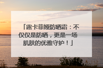 露卡菲娅防晒霜：不仅仅是防晒，更是一场肌肤的优雅守护！