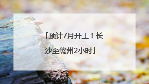 预计7月开工！长沙至赣州2小时