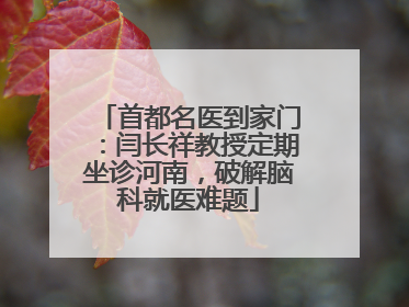首都名医到家门：闫长祥教授定期坐诊河南，破解脑科就医难题