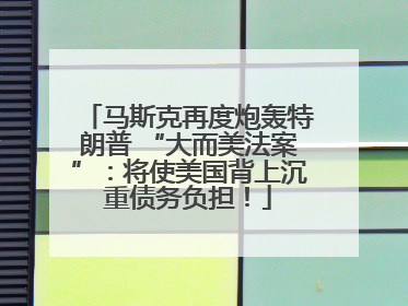 马斯克再度炮轰特朗普 “大而美法案”：将使美国背上沉重债务负担！
