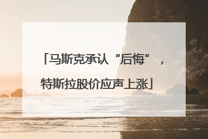 马斯克承认“后悔”，特斯拉股价应声上涨