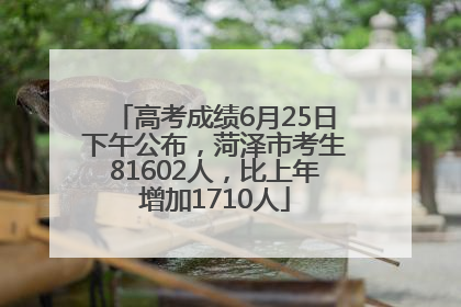 高考成绩6月25日下午公布，菏泽市考生81602人，比上年增加1710人