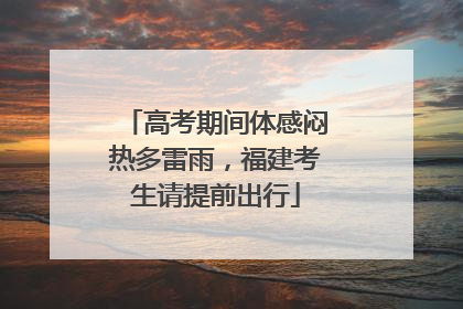 高考期间体感闷热多雷雨，福建考生请提前出行