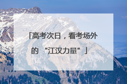 高考次日，看考场外的 “江汉力量”