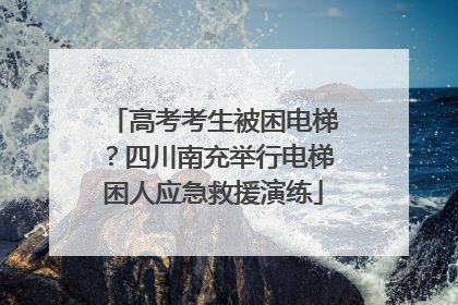 高考考生被困电梯？四川南充举行电梯困人应急救援演练