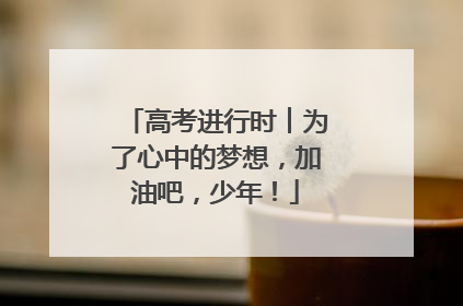 高考进行时︱为了心中的梦想，加油吧，少年！
