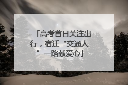 高考首日关注出行，宿迁“交通人”一路献爱心