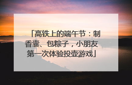 高铁上的端午节：制香囊、包粽子，小朋友第一次体验投壶游戏