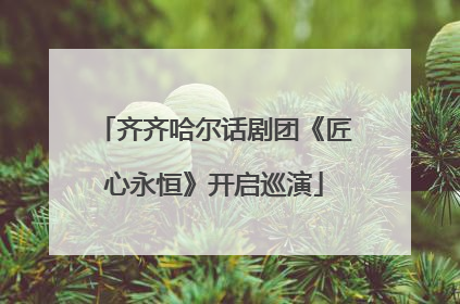 齐齐哈尔话剧团《匠心永恒》开启巡演