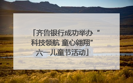 齐鲁银行成功举办“科技领航 童心翱翔”六一儿童节活动