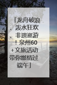 龙舟破浪、泼水狂欢、非遗巡游！泉州60+文旅活动带你燃情过端午