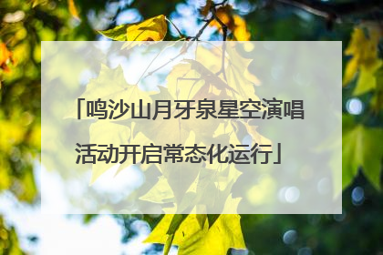 鸣沙山月牙泉星空演唱活动开启常态化运行