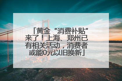 黄金“消费补贴”来了！上海、郑州已有相关活动，消费者或能0元以旧换新