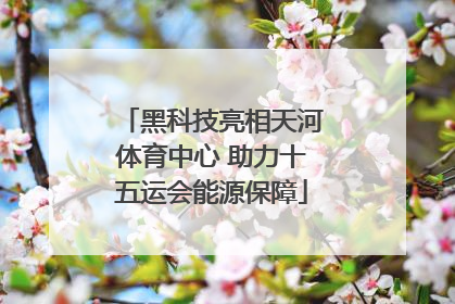 黑科技亮相天河体育中心 助力十五运会能源保障