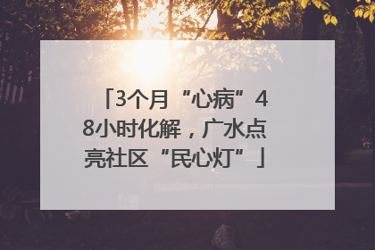 3个月“心病”48小时化解，广水点亮社区“民心灯”