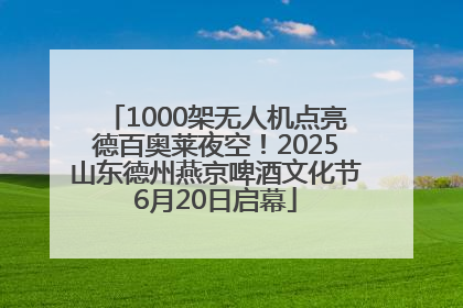 1000架无人机点亮德百奥莱夜空！2025山东德州燕京啤酒文化节6月20日启幕