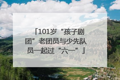 101岁“孩子剧团”老团员与少先队员一起过“六一”