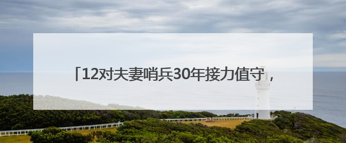 12对夫妻哨兵30年接力值守，是什么让他们坚守在深山孤哨？