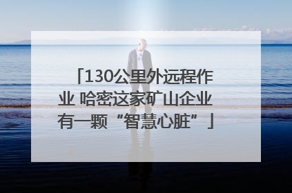 130公里外远程作业 哈密这家矿山企业有一颗“智慧心脏”