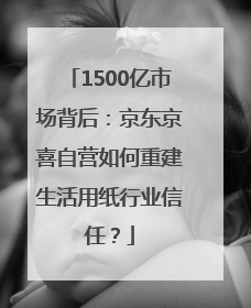 1500亿市场背后：京东京喜自营如何重建生活用纸行业信任？