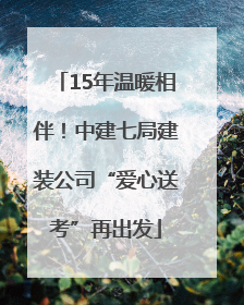15年温暖相伴！中建七局建装公司“爱心送考”再出发