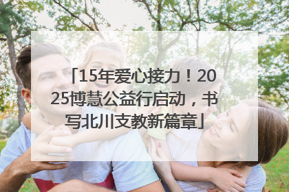 15年爱心接力！2025博慧公益行启动，书写北川支教新篇章
