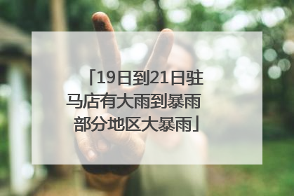 19日到21日驻马店有大雨到暴雨 部分地区大暴雨