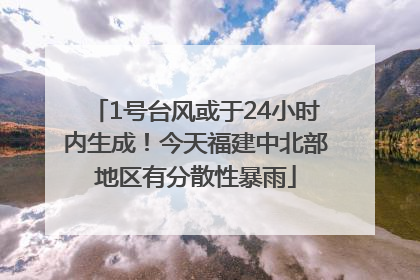 1号台风或于24小时内生成！今天福建中北部地区有分散性暴雨