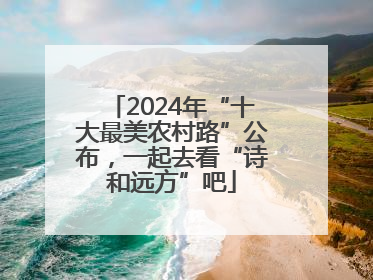 2024年“十大最美农村路”公布，一起去看“诗和远方”吧