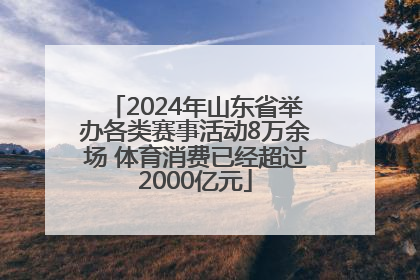 2024年山东省举办各类赛事活动8万余场 体育消费已经超过2000亿元