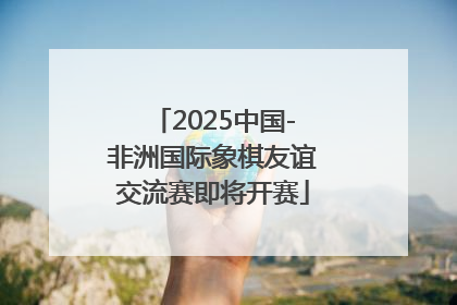 2025中国-非洲国际象棋友谊交流赛即将开赛
