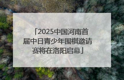 2025中国河南首届中日青少年围棋邀请赛将在洛阳启幕
