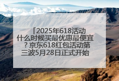 2025年618活动什么时候买最优惠最便宜？京东618红包活动第三波5月28日正式开始附满减优惠攻略一览