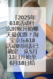 2025年618活动什么时候开始哪天最优惠？淘宝京东618活动时间表已确定：从5月13日开始至6月18日结束