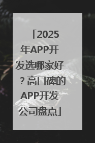 2025年APP开发选哪家好？高口碑的APP开发公司盘点