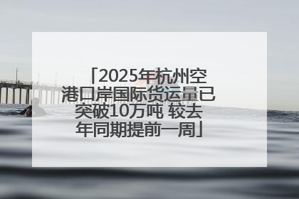 2025年杭州空港口岸国际货运量已突破10万吨 较去年同期提前一周