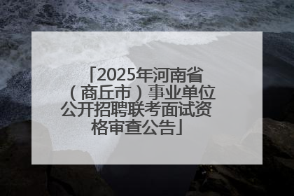 2025年河南省（商丘市）事业单位公开招聘联考面试资格审查公告
