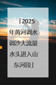 2025年黄河调水调沙大流量水头进入山东河段