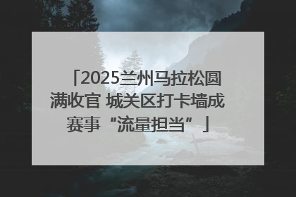 2025兰州马拉松圆满收官 城关区打卡墙成赛事“流量担当”