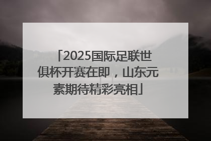 2025国际足联世俱杯开赛在即，山东元素期待精彩亮相