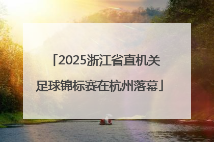 2025浙江省直机关足球锦标赛在杭州落幕