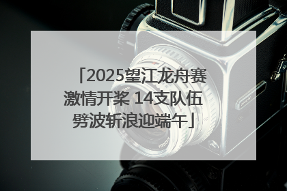 2025望江龙舟赛激情开桨 14支队伍劈波斩浪迎端午