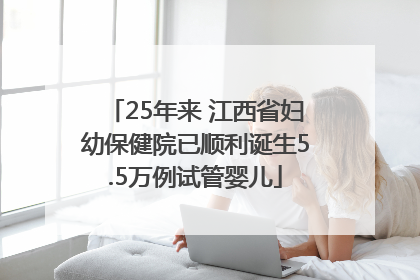 25年来 江西省妇幼保健院已顺利诞生5.5万例试管婴儿