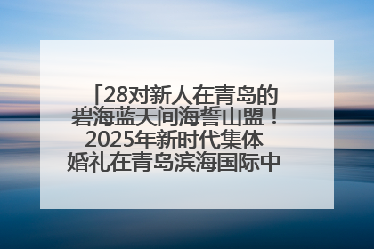 28对新人在青岛的碧海蓝天间海誓山盟！2025年新时代集体婚礼在青岛滨海国际中心文明实践广场举行