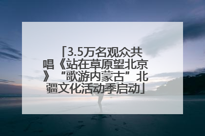 3.5万名观众共唱《站在草原望北京》“歌游内蒙古”北疆文化活动季启动