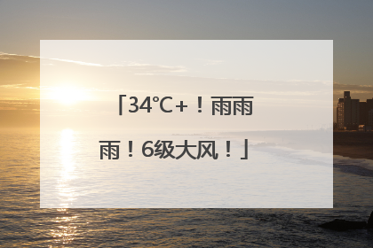 34℃+！雨雨雨！6级大风！