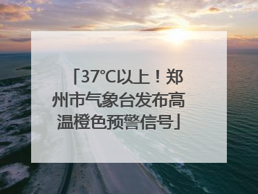 37℃以上！郑州市气象台发布高温橙色预警信号